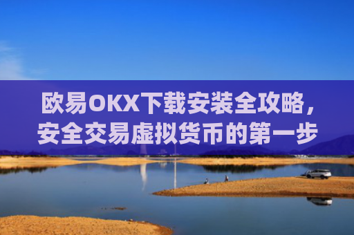 欧易OKX下载安装全攻略，安全交易虚拟货币的第一步_