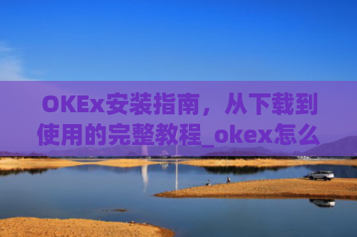 OKEx安装指南，从下载到使用的完整教程_okex怎么安装ios