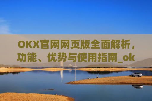 OKX官网网页版全面解析，功能、优势与使用指南_okexnft网址