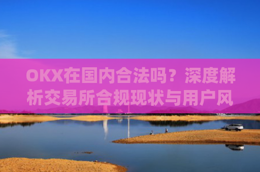 OKX在国内合法吗？深度解析交易所合规现状与用户风险防范_okex在国内合法吗