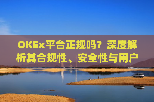 OKEx平台正规吗？深度解析其合规性、安全性与用户口碑_okex是否正规平台