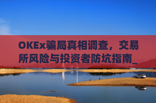 OKEx骗局真相调查，交易所风险与投资者防坑指南_okex可信吗