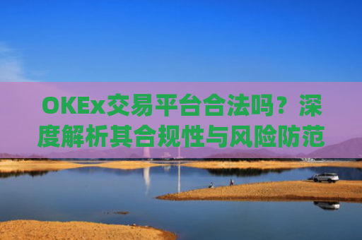 OKEx交易平台合法吗？深度解析其合规性与风险防范_okex交易平台可靠吗