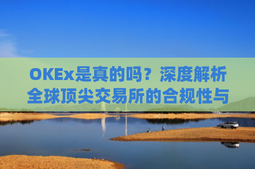 OKEx是真的吗？深度解析全球顶尖交易所的合规性与安全性_okex可信吗