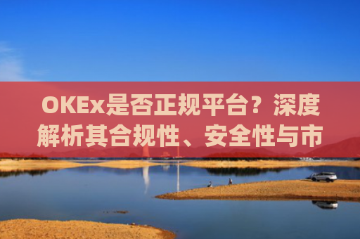 OKEx是否正规平台？深度解析其合规性、安全性与市场口碑_okex是真的吗