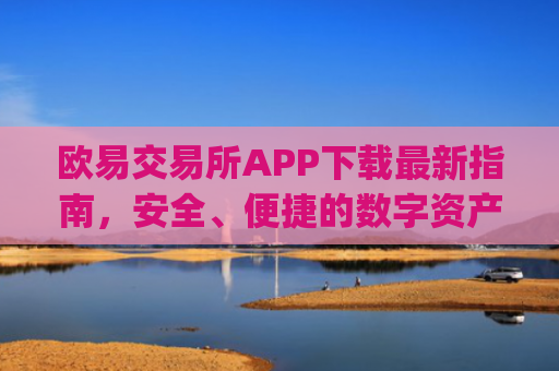 欧易交易所APP下载最新指南，安全、便捷的数字资产交易平台_