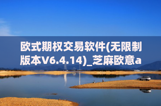 欧式期权交易软件(无限制版本V6.4.14)_芝麻欧意app那个靠谱