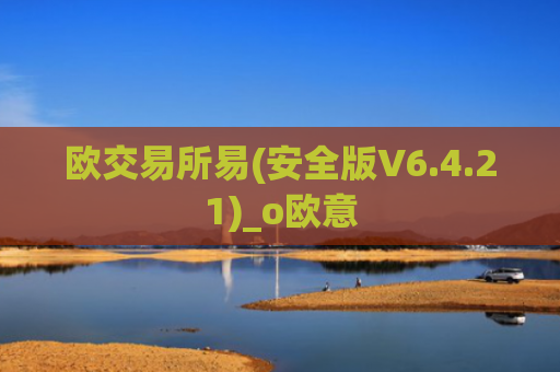 欧交易所易(安全版V6.4.21)_o欧意