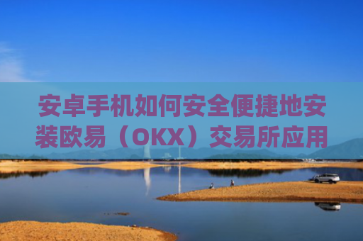 安卓手机如何安全便捷地安装欧易（OKX）交易所应用—详细图文教程_