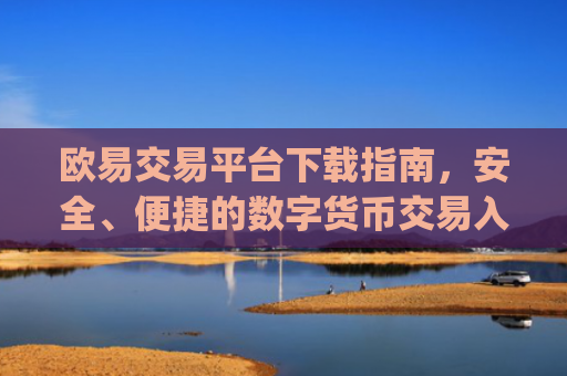 欧易交易平台下载指南，安全、便捷的数字货币交易入口_易欧交易所下载