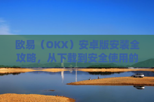 欧易（OKX）安卓版安装全攻略，从下载到安全使用的完整指南_