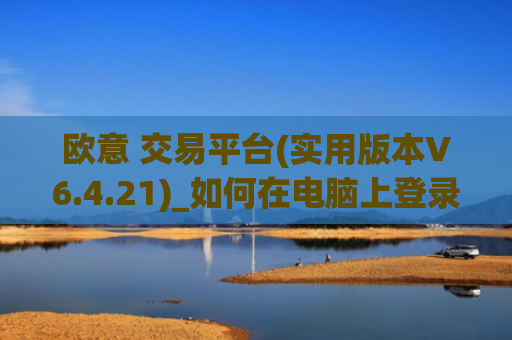 欧意 交易平台(实用版本V6.4.21)_如何在电脑上登录欧意