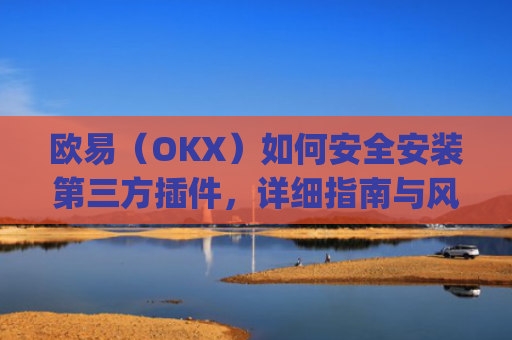 欧易（OKX）如何安全安装第三方插件，详细指南与风险提示_