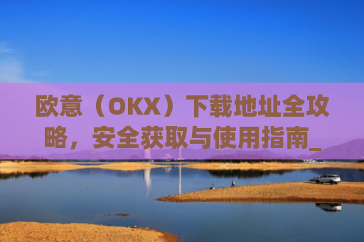 欧意（OKX）下载地址全攻略，安全获取与使用指南_okx殴易官网