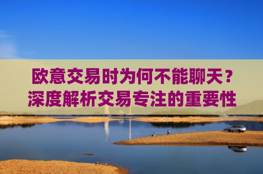 欧意交易时为何不能聊天？深度解析交易专注的重要性_