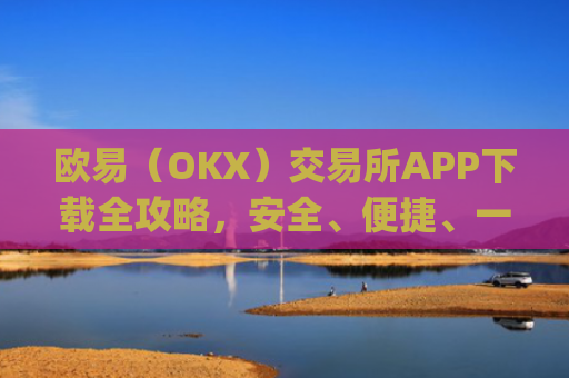 欧易（OKX）交易所APP下载全攻略，安全、便捷、一步到位_怎么下载欧亿交易所