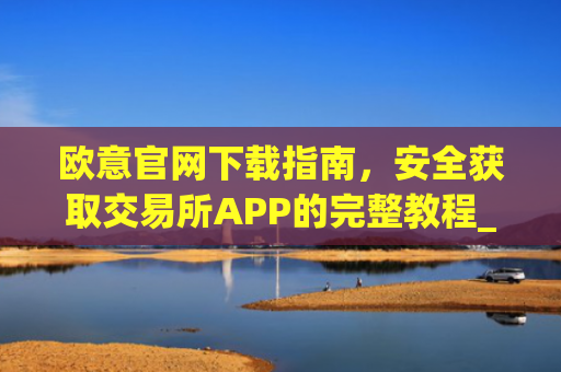 欧意官网下载指南，安全获取交易所APP的完整教程_okx交易所app