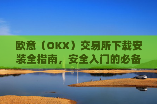 欧意（OKX）交易所下载安装全指南，安全入门的必备步骤_