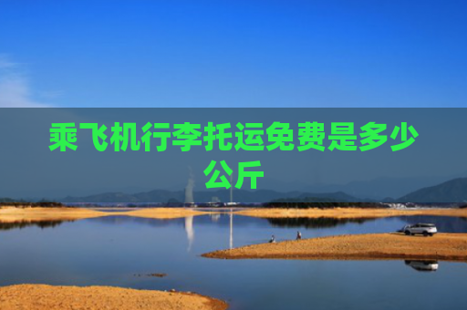 乘飞机行李托运免费是多少公斤