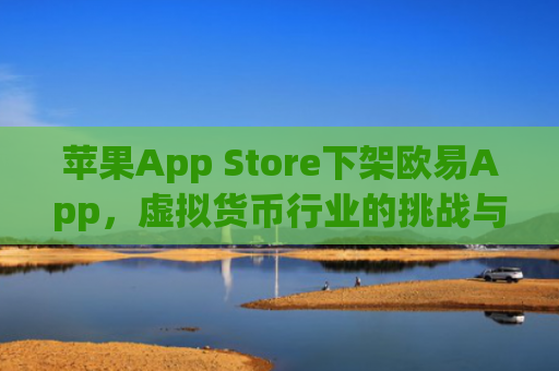 苹果App Store下架欧易App，虚拟货币行业的挑战与应对策略_