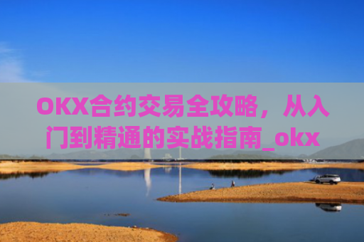 OKX合约交易全攻略，从入门到精通的实战指南_okx合约手续费