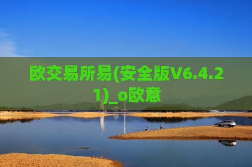 欧交易所易(安全版V6.4.21)_o欧意