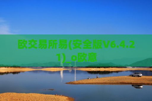 欧交易所易(安全版V6.4.21)_o欧意