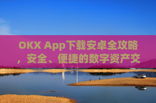 OKX App下载安卓全攻略，安全、便捷的数字资产交易指南_okex-android.apk.1.1.1