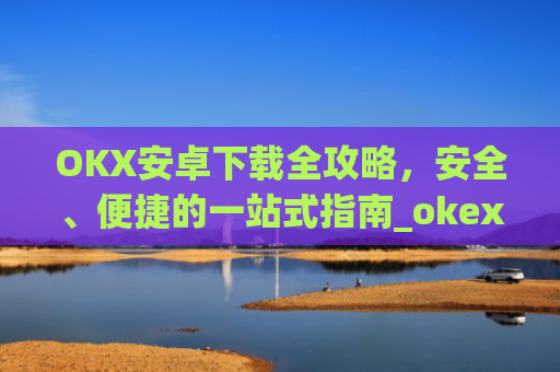 OKX安卓下载全攻略，安全、便捷的一站式指南_okex-android.apk.1.1.1