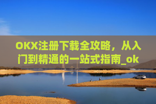 OKX注册下载全攻略，从入门到精通的一站式指南_okx官网注册