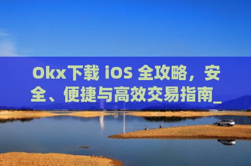 Okx下载 iOS 全攻略，安全、便捷与高效交易指南_okX下载ios