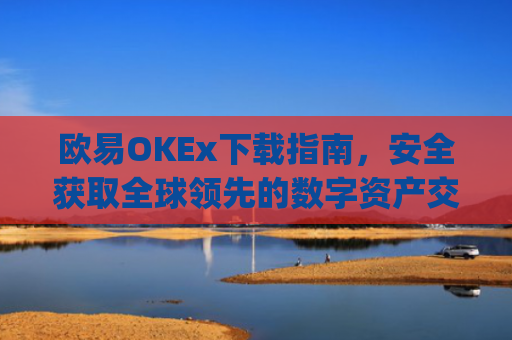 欧易OKEx下载指南，安全获取全球领先的数字资产交易平台_易欧ok官网下载