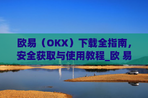 欧易（OKX）下载全指南，安全获取与使用教程_欧 易app官网下载最新