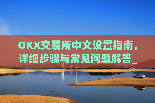 OKX交易所中文设置指南，详细步骤与常见问题解答_okcupid中文怎么设置