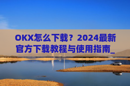 OKX怎么下载？2024最新官方下载教程与使用指南_OkX怎么下载