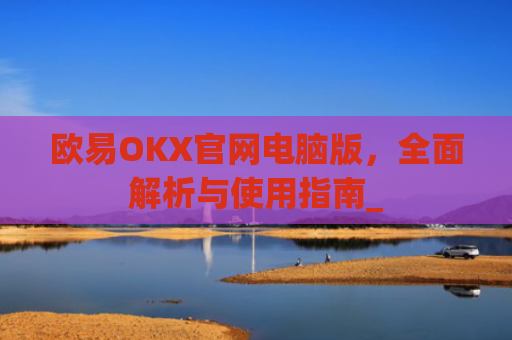欧易OKX官网电脑版，全面解析与使用指南_