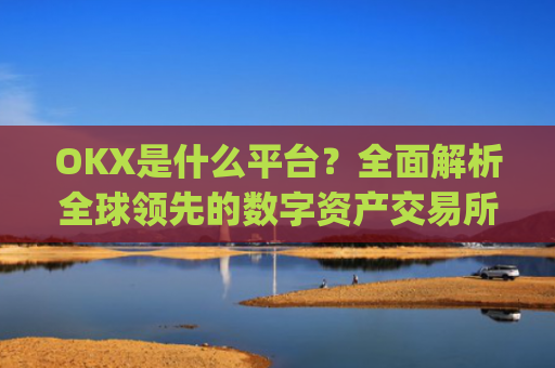 OKX是什么平台？全面解析全球领先的数字资产交易所_okex是什么平台