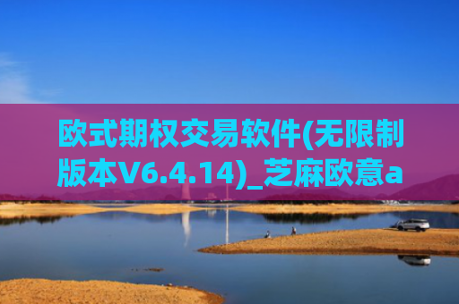 欧式期权交易软件(无限制版本V6.4.14)_芝麻欧意app那个靠谱