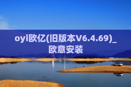 oyi欧亿(旧版本V6.4.69)_欧意安装