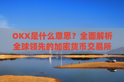 OKX是什么意思？全面解析全球领先的加密货币交易所_ok 是啥意思