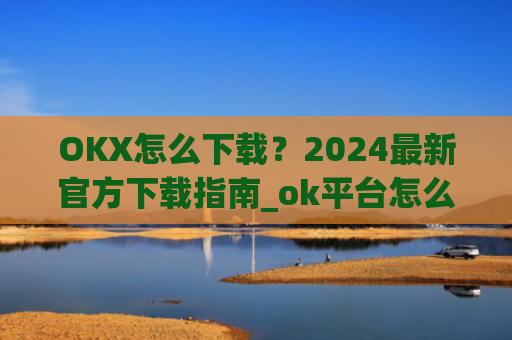 OKX怎么下载？2024最新官方下载指南_ok平台怎么下载