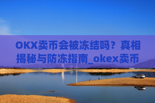 OKX卖币会被冻结吗？真相揭秘与防冻指南_okex卖币被冻结
