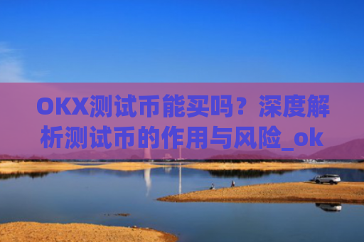 OKX测试币能买吗？深度解析测试币的作用与风险_okexchain测试网