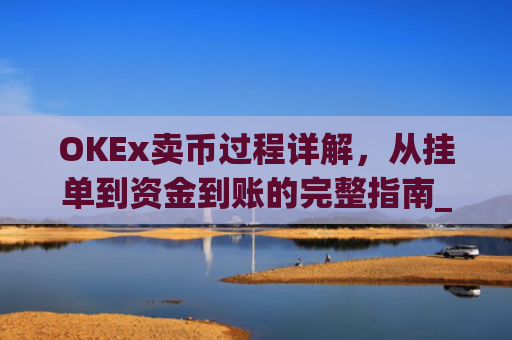 OKEx卖币过程详解，从挂单到资金到账的完整指南_okex买卖币步骤方法