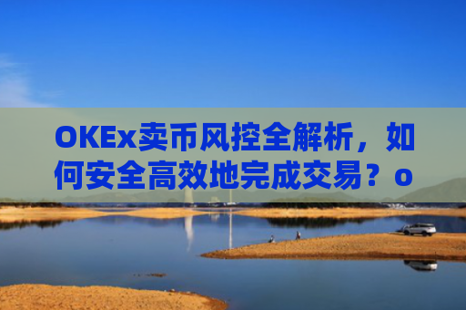 OKEx卖币风控全解析，如何安全高效地完成交易？okex卖币避免被冻结