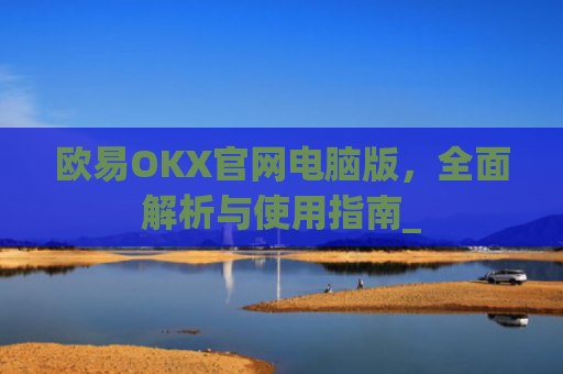 欧易OKX官网电脑版，全面解析与使用指南_