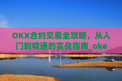 OKX合约交易全攻略，从入门到精通的实战指南_okex的合约怎么玩