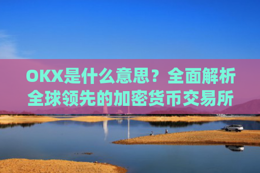 OKX是什么意思？全面解析全球领先的加密货币交易所_ok 是啥意思
