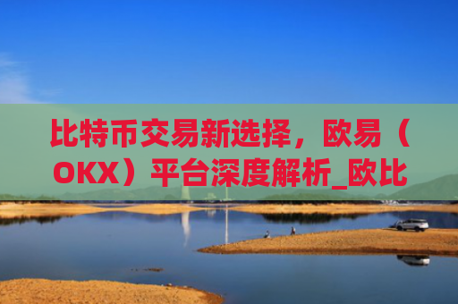 比特币交易新选择，欧易（OKX）平台深度解析_欧比特币app