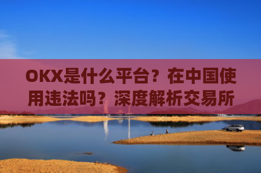 OKX是什么平台？在中国使用违法吗？深度解析交易所合规性_okex是正规平台吗